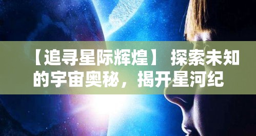 【追寻星际辉煌】 探索未知的宇宙奥秘，揭开星河纪元神秘的面纱